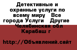 Детективные и охранные услуги по всему миру - Все города Услуги » Другие   . Челябинская обл.,Карабаш г.